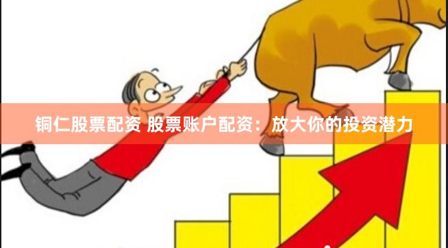 铜仁股票配资 股票账户配资：放大你的投资潜力