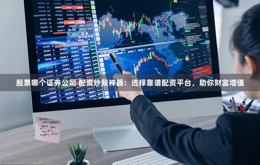 股票哪个证券公司 配资炒股神器：选择靠谱配资平台，助你财富增值