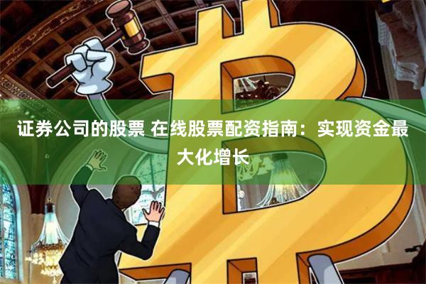 证券公司的股票 在线股票配资指南：实现资金最大化增长