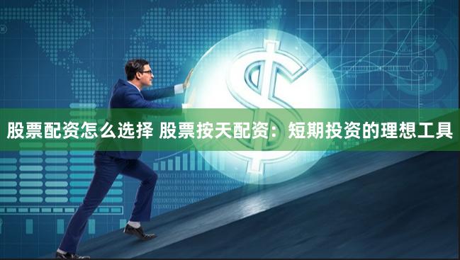 股票配资怎么选择 股票按天配资：短期投资的理想工具