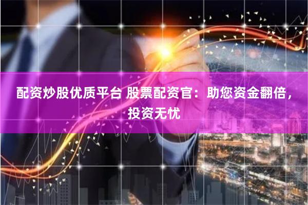 配资炒股优质平台 股票配资官：助您资金翻倍，投资无忧