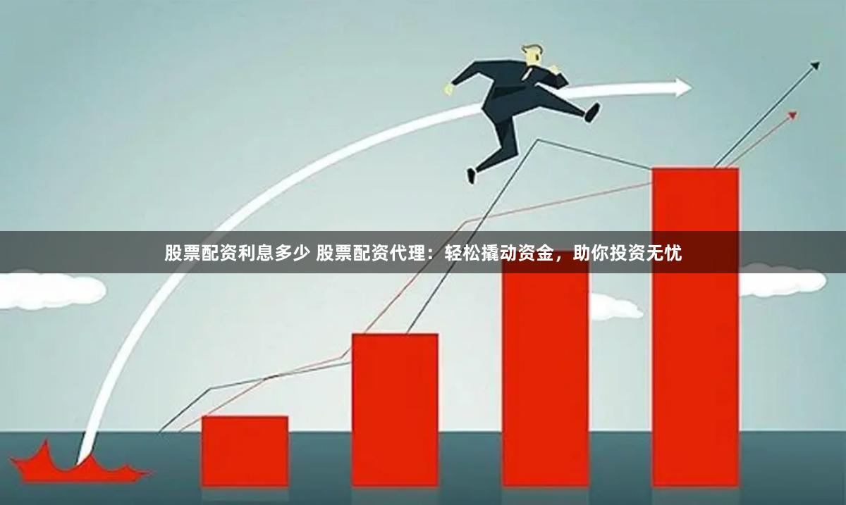 股票配资利息多少 股票配资代理：轻松撬动资金，助你投资无忧