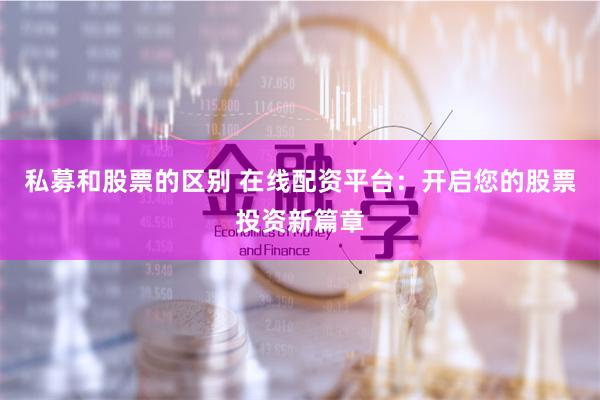 私募和股票的区别 在线配资平台：开启您的股票投资新篇章