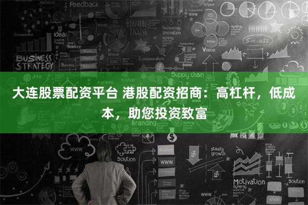 大连股票配资平台 港股配资招商：高杠杆，低成本，助您投资致富