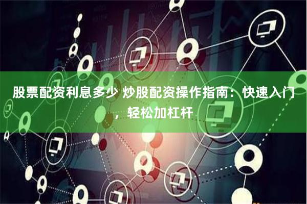 股票配资利息多少 炒股配资操作指南：快速入门，轻松加杠杆