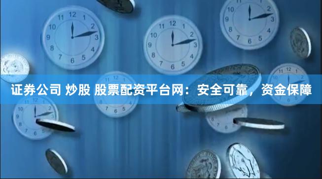 证券公司 炒股 股票配资平台网：安全可靠，资金保障