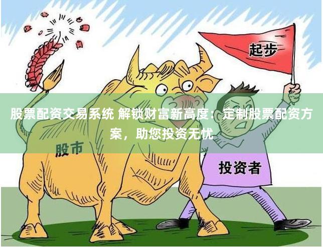 股票配资交易系统 解锁财富新高度：定制股票配资方案，助您投资无忧