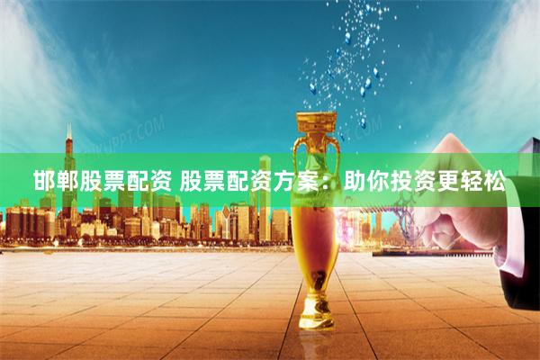 邯郸股票配资 股票配资方案：助你投资更轻松