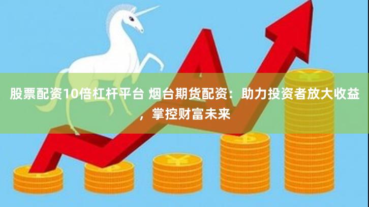 股票配资10倍杠杆平台 烟台期货配资：助力投资者放大收益，掌控财富未来