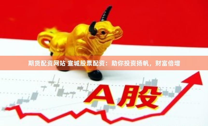 期货配资网站 宣城股票配资：助你投资扬帆，财富倍增