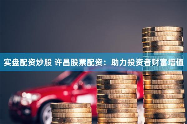 实盘配资炒股 许昌股票配资：助力投资者财富增值
