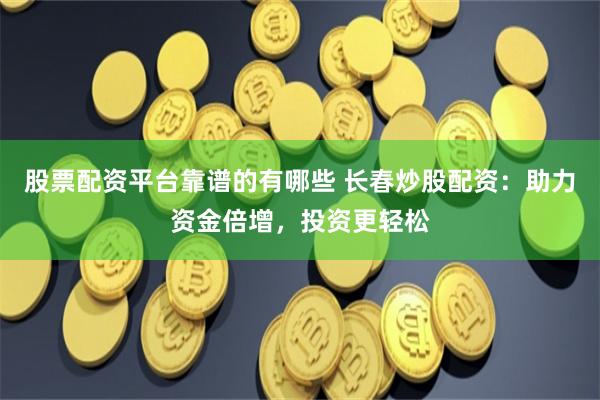 股票配资平台靠谱的有哪些 长春炒股配资：助力资金倍增，投资更轻松