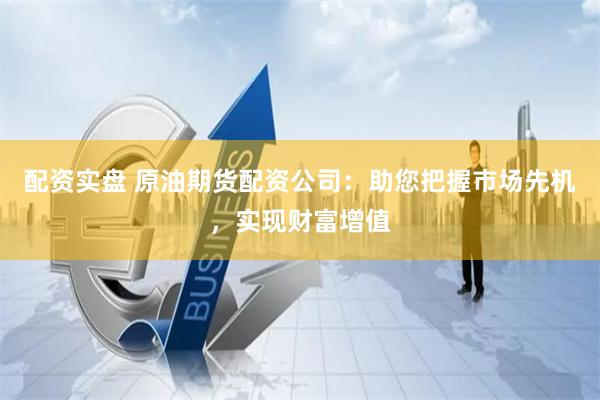配资实盘 原油期货配资公司：助您把握市场先机，实现财富增值