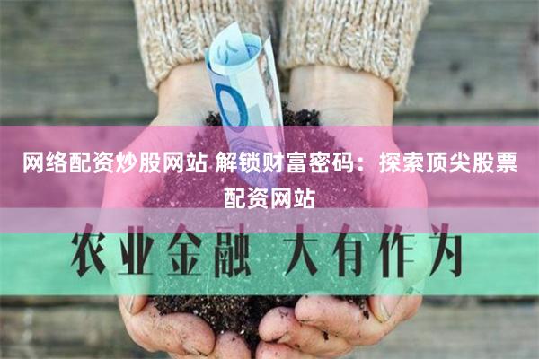 网络配资炒股网站 解锁财富密码：探索顶尖股票配资网站