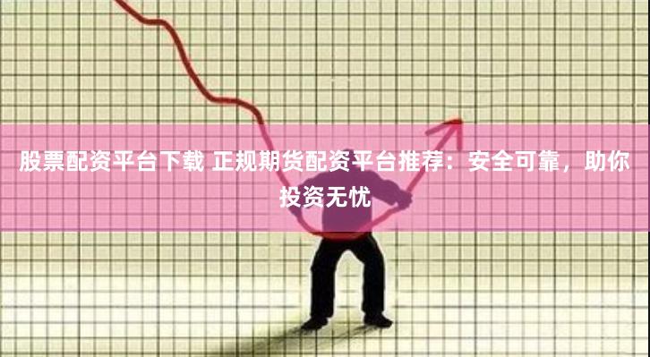 股票配资平台下载 正规期货配资平台推荐：安全可靠，助你投资无忧