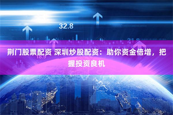 荆门股票配资 深圳炒股配资：助你资金倍增，把握投资良机
