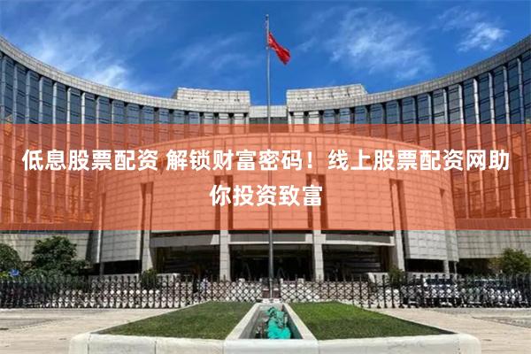 低息股票配资 解锁财富密码！线上股票配资网助你投资致富