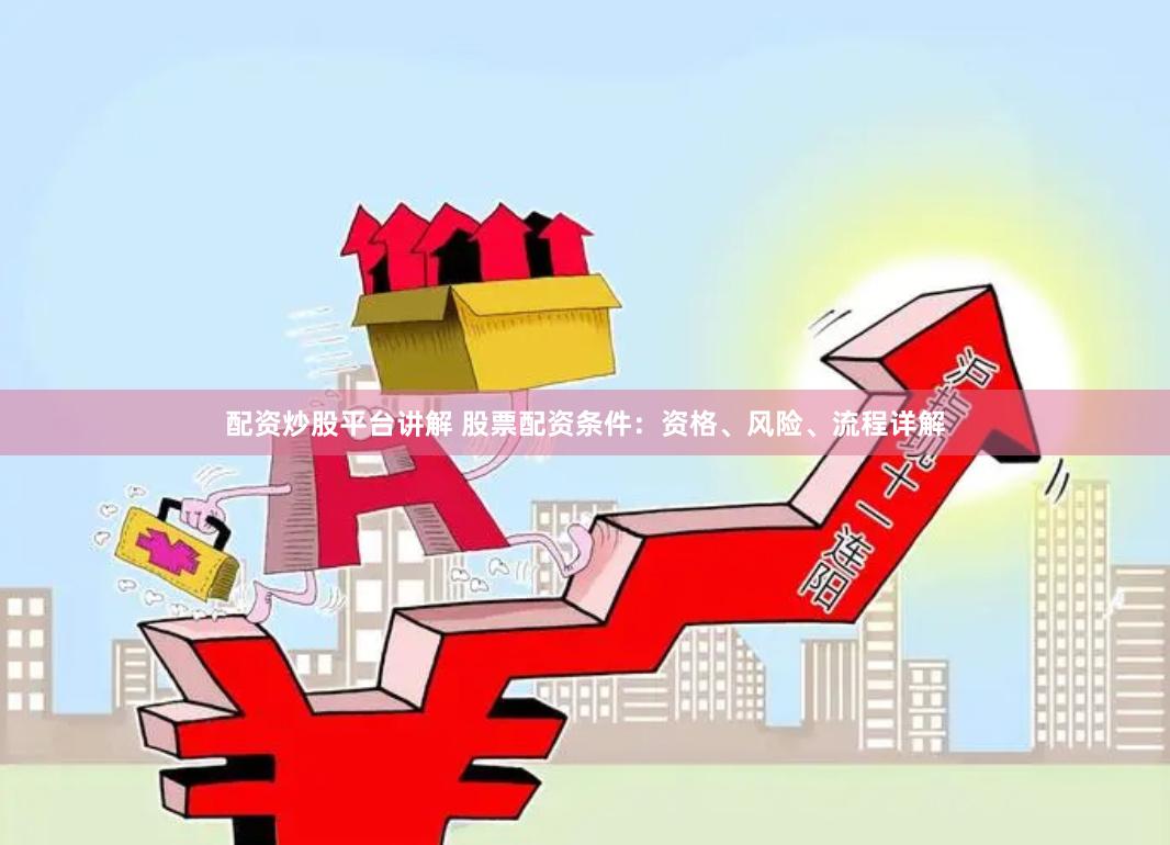 配资炒股平台讲解 股票配资条件：资格、风险、流程详解