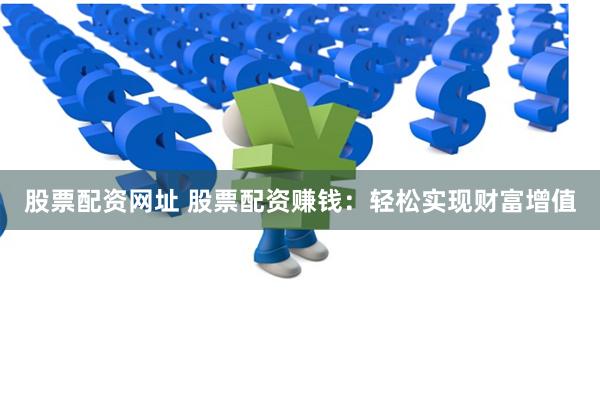 股票配资网址 股票配资赚钱:轻松实现财富增值