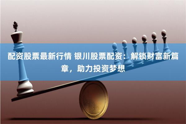 配资股票最新行情 银川股票配资:解锁财富新篇章,助力投资梦想