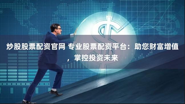 炒股股票配资官网 专业股票配资平台:助您财富增值,掌控投资未来