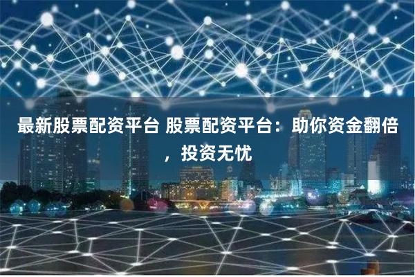 最新股票配资平台 股票配资平台：助你资金翻倍，投资无忧