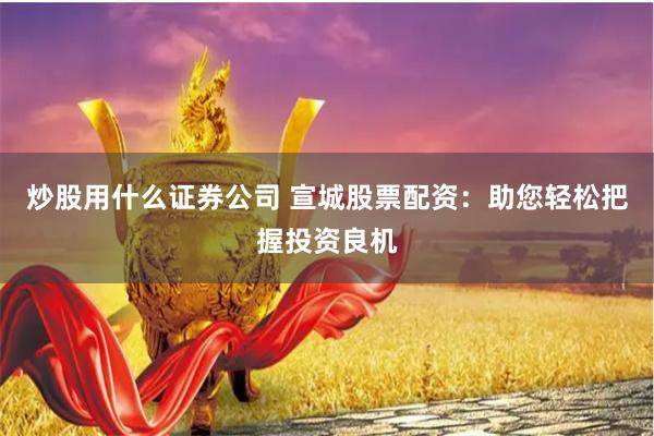 炒股用什么证券公司 宣城股票配资：助您轻松把握投资良机