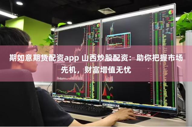 期如意期货配资app 山西炒股配资:助你把握市场先机,财富增值无忧