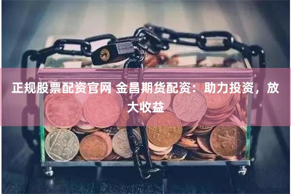 正规股票配资官网 金昌期货配资:助力投资,放大收益