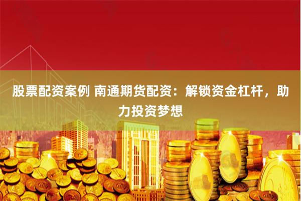 股票配资案例 南通期货配资：解锁资金杠杆，助力投资梦想