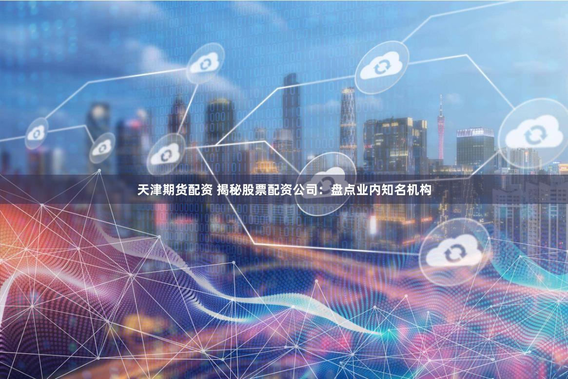 天津期货配资 揭秘股票配资公司:盘点业内知名机构