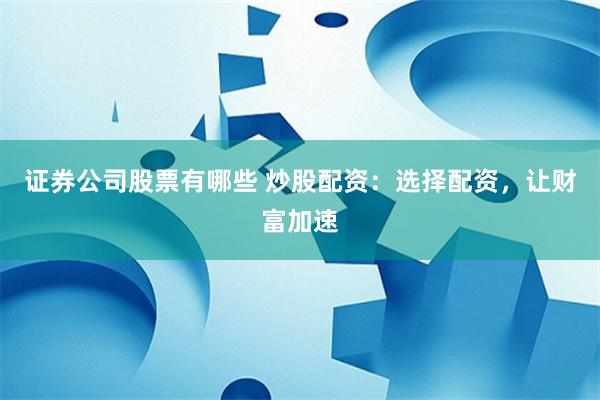 证券公司股票有哪些 炒股配资:选择配资,让财富加速