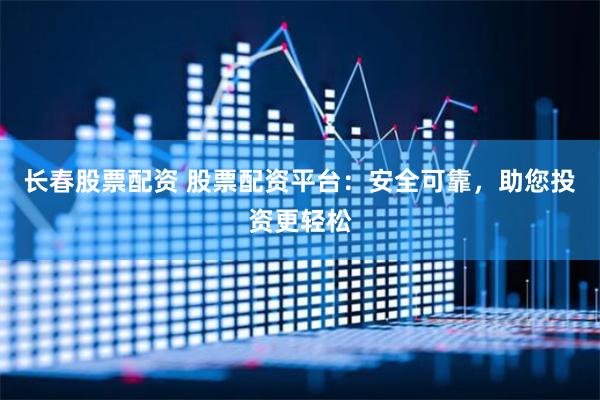 长春股票配资 股票配资平台:安全可靠,助您投资更轻松