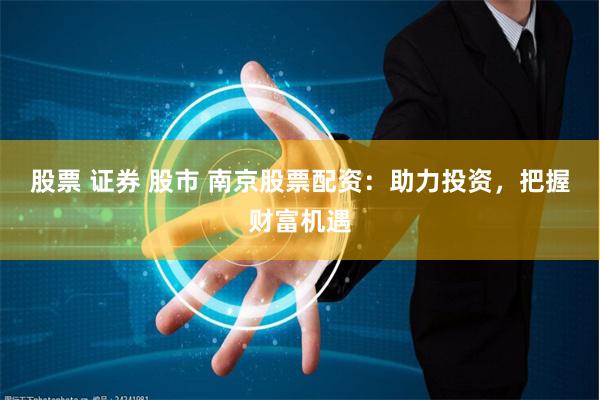 股票 证券 股市 南京股票配资：助力投资，把握财富机遇