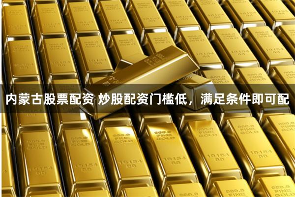 内蒙古股票配资 炒股配资门槛低，满足条件即可配