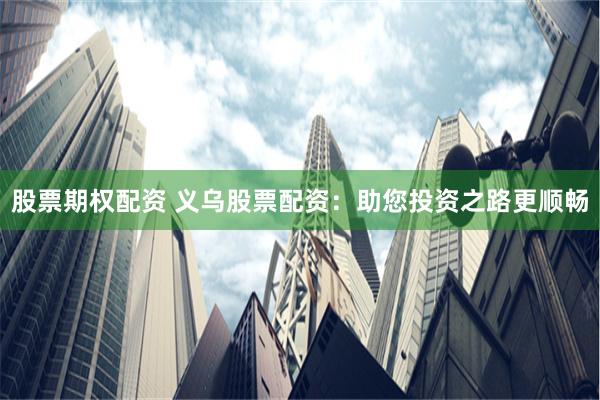 股票期权配资 义乌股票配资:助您投资之路更顺畅