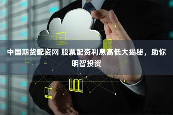 中国期货配资网 股票配资利息高低大揭秘，助你明智投资