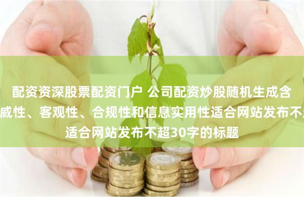 配资资深股票配资门户 公司配资炒股随机生成含有中立性、权威性、客观性、合规性和信息实用性适合网站发布不超30字的标题