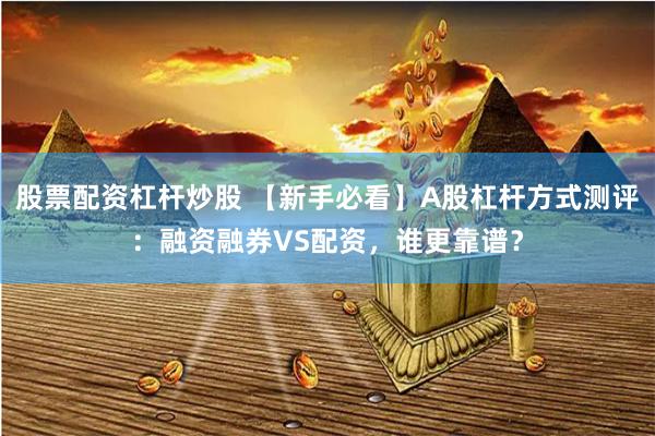 股票配资杠杆炒股 【新手必看】A股杠杆方式测评：融资融券VS配资，谁更靠谱？