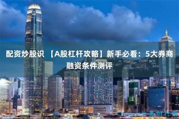 配资炒股识 【A股杠杆攻略】新手必看：5大券商融资条件测评